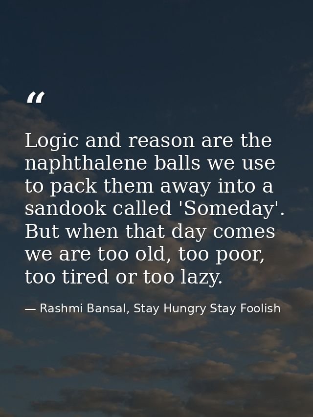 Logic and reason are the naphthalene balls we use to pack them away into a sandook called 'Someday'. But when that day c — Rashmi Bansal, Stay Hungry Stay Foolish