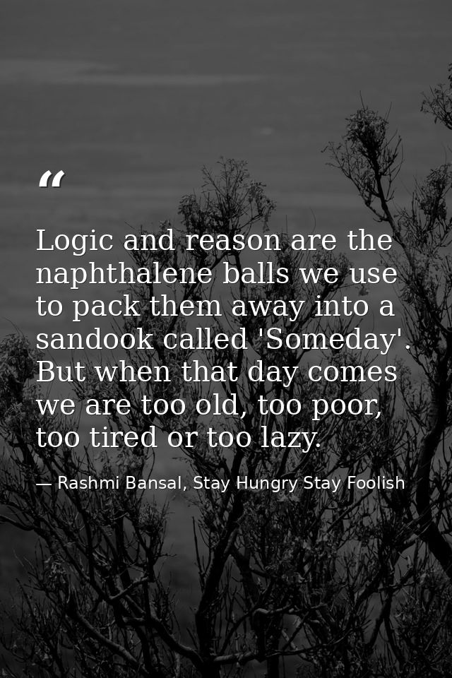 Logic and reason are the naphthalene balls we use to pack them away into a sandook called 'Someday'. But when that day c — Rashmi Bansal, Stay Hungry Stay Foolish