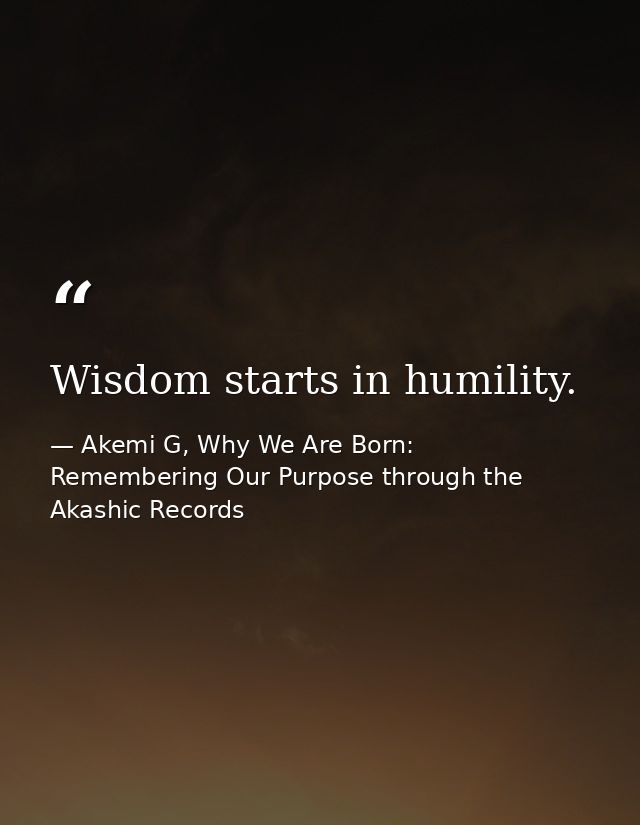 Wisdom starts in humility. — Akemi G, Why We Are Born: Remembering Our Purpose through the Akashic Records