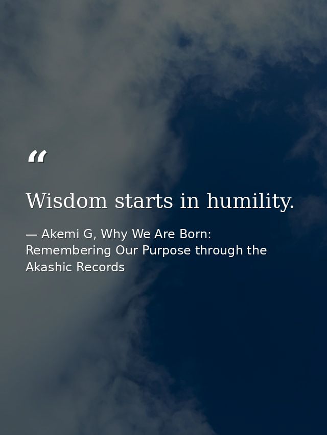 Wisdom starts in humility. — Akemi G, Why We Are Born: Remembering Our Purpose through the Akashic Records