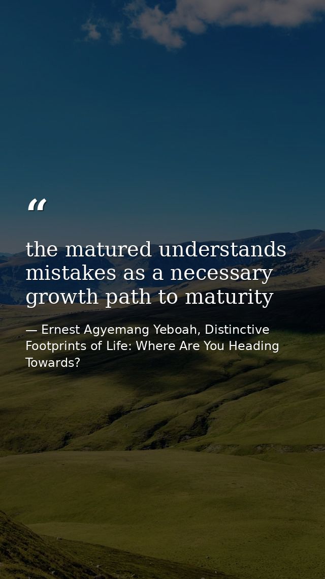 the matured understands mistakes as a necessary growth path to maturity — Ernest Agyemang Yeboah, Distinctive Footprints of Life: Where Are You Heading Towards?