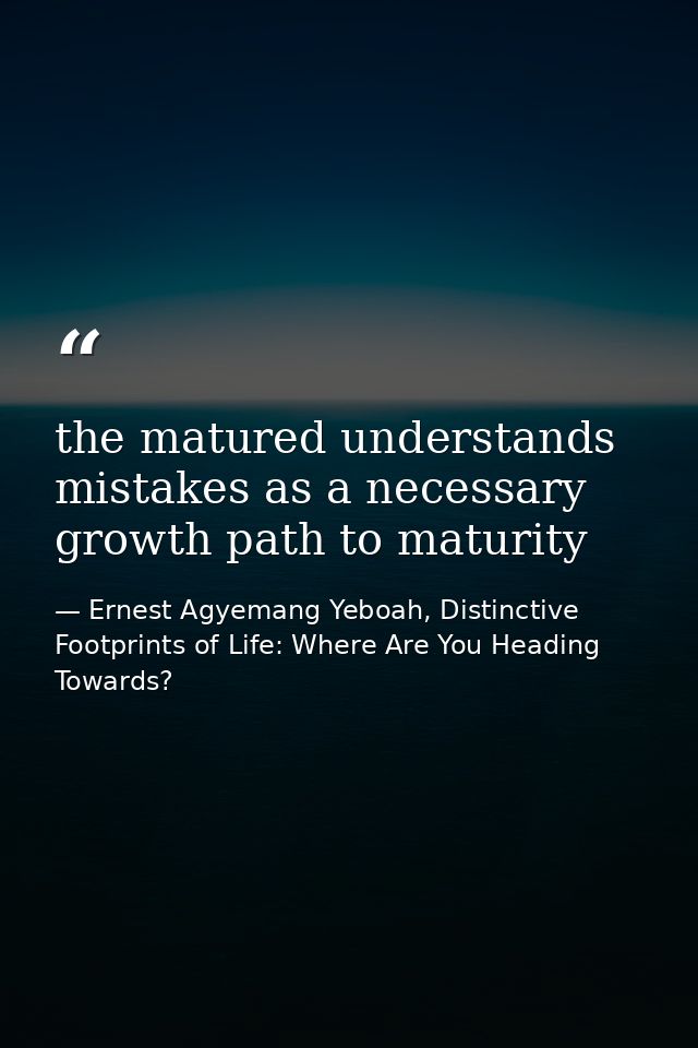the matured understands mistakes as a necessary growth path to maturity — Ernest Agyemang Yeboah, Distinctive Footprints of Life: Where Are You Heading Towards?