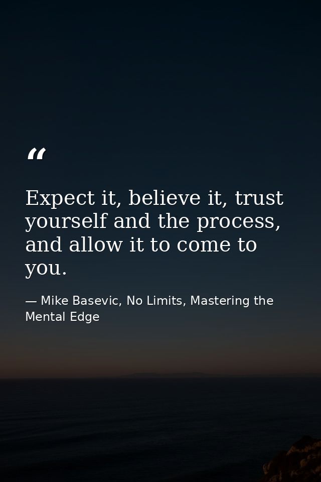 Expect it, believe it, trust yourself and the process, and allow it to come to you. — Mike Basevic, No Limits, Mastering the Mental Edge