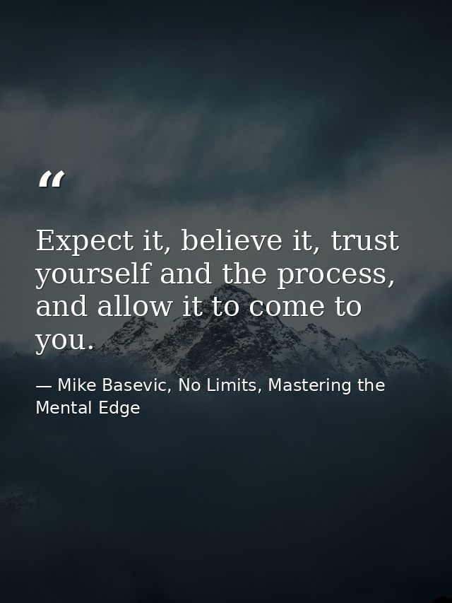 Expect it, believe it, trust yourself and the process, and allow it to come to you. — Mike Basevic, No Limits, Mastering the Mental Edge