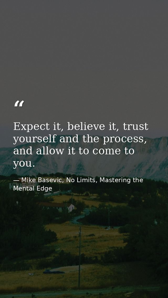 Expect it, believe it, trust yourself and the process, and allow it to come to you. — Mike Basevic, No Limits, Mastering the Mental Edge