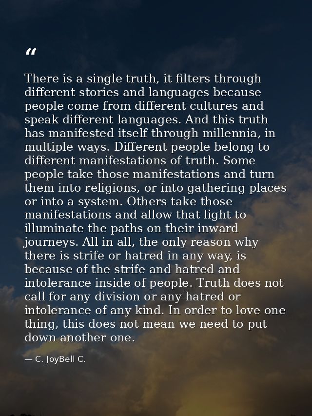 There is a single truth, it filters through different stories and languages because people come from different cultures  — C. JoyBell C.
