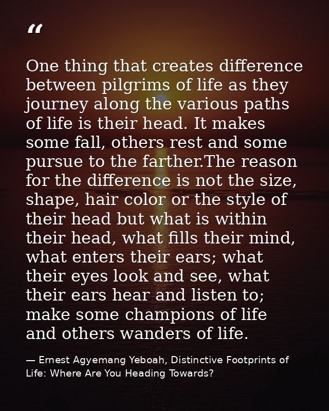One thing that creates difference between pilgrims of life as they journey along the various paths of life is their head — Ernest Agyemang Yeboah, Distinctive Footprints of Life: Where Are You Heading Towards?
