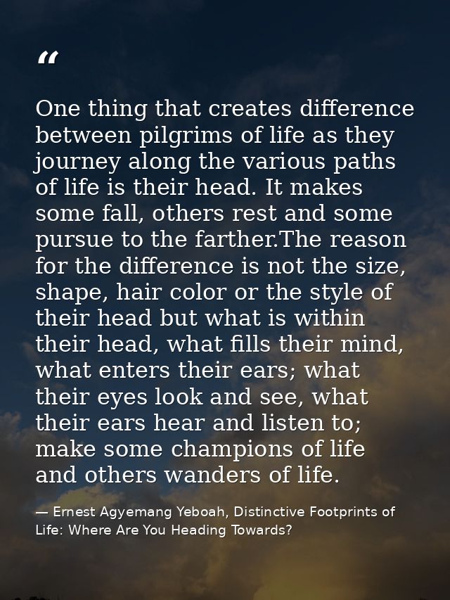 One thing that creates difference between pilgrims of life as they journey along the various paths of life is their head — Ernest Agyemang Yeboah, Distinctive Footprints of Life: Where Are You Heading Towards?