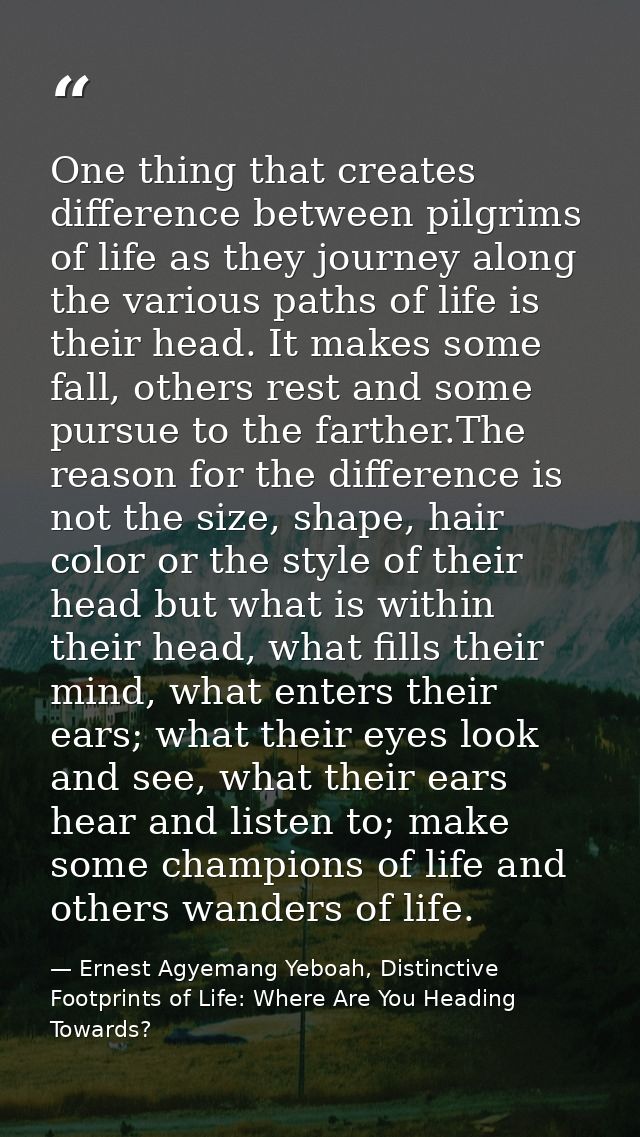 One thing that creates difference between pilgrims of life as they journey along the various paths of life is their head — Ernest Agyemang Yeboah, Distinctive Footprints of Life: Where Are You Heading Towards?