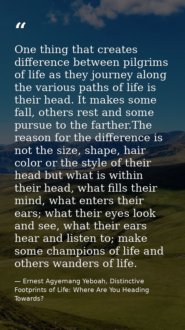 One thing that creates difference between pilgrims of life as they journey along the various paths of life is their head — Ernest Agyemang Yeboah, Distinctive Footprints of Life: Where Are You Heading Towards?