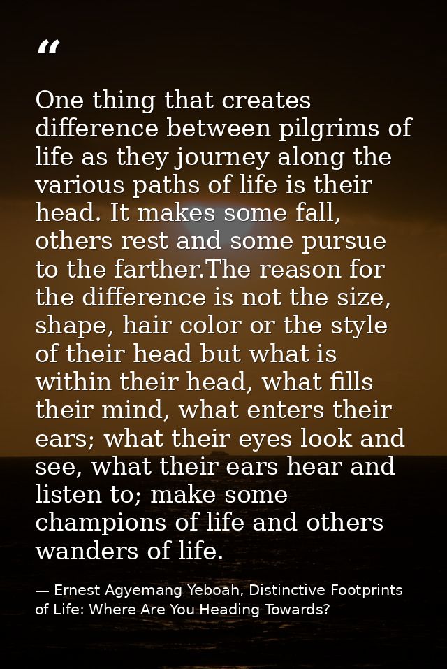One thing that creates difference between pilgrims of life as they journey along the various paths of life is their head — Ernest Agyemang Yeboah, Distinctive Footprints of Life: Where Are You Heading Towards?