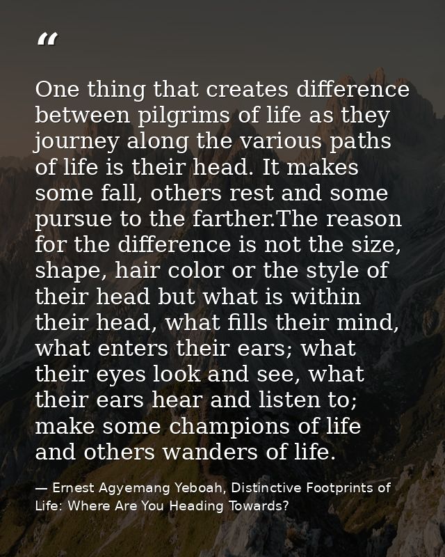 One thing that creates difference between pilgrims of life as they journey along the various paths of life is their head — Ernest Agyemang Yeboah, Distinctive Footprints of Life: Where Are You Heading Towards?