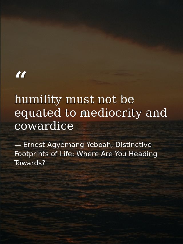 humility must not be equated to mediocrity and cowardice — Ernest Agyemang Yeboah, Distinctive Footprints of Life: Where Are You Heading Towards?