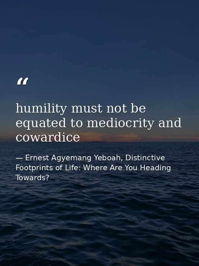 humility must not be equated to mediocrity and cowardice — Ernest Agyemang Yeboah, Distinctive Footprints of Life: Where Are You Heading Towards?