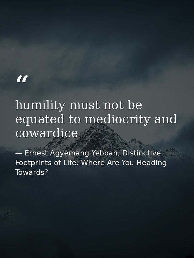 humility must not be equated to mediocrity and cowardice — Ernest Agyemang Yeboah, Distinctive Footprints of Life: Where Are You Heading Towards?