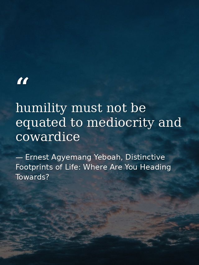humility must not be equated to mediocrity and cowardice — Ernest Agyemang Yeboah, Distinctive Footprints of Life: Where Are You Heading Towards?