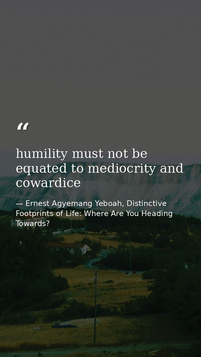 humility must not be equated to mediocrity and cowardice — Ernest Agyemang Yeboah, Distinctive Footprints of Life: Where Are You Heading Towards?