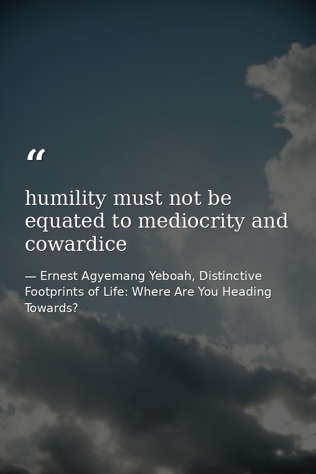 humility must not be equated to mediocrity and cowardice — Ernest Agyemang Yeboah, Distinctive Footprints of Life: Where Are You Heading Towards?