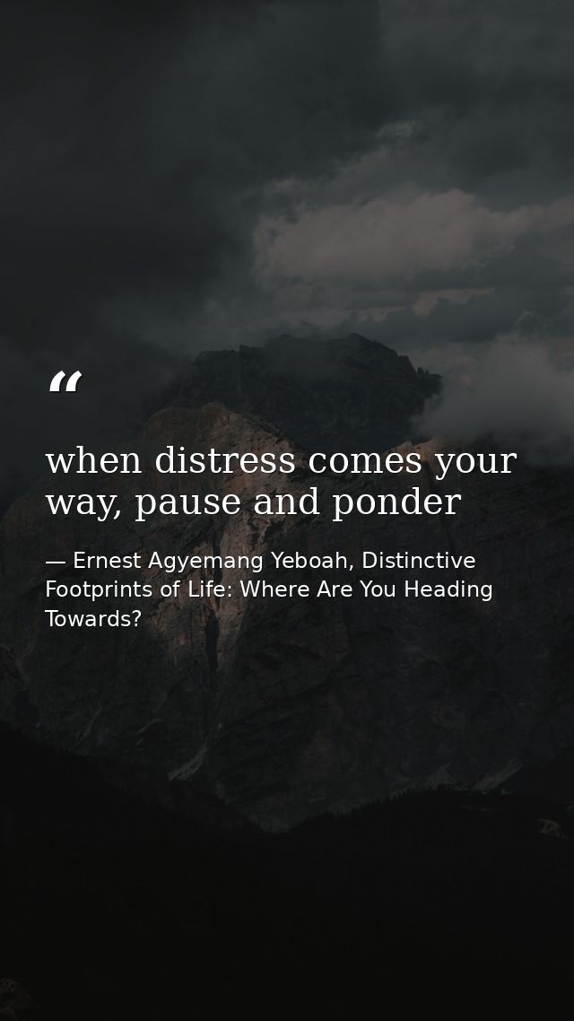 when distress comes your way, pause and ponder — Ernest Agyemang Yeboah, Distinctive Footprints of Life: Where Are You Heading Towards?
