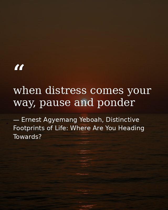 when distress comes your way, pause and ponder — Ernest Agyemang Yeboah, Distinctive Footprints of Life: Where Are You Heading Towards?