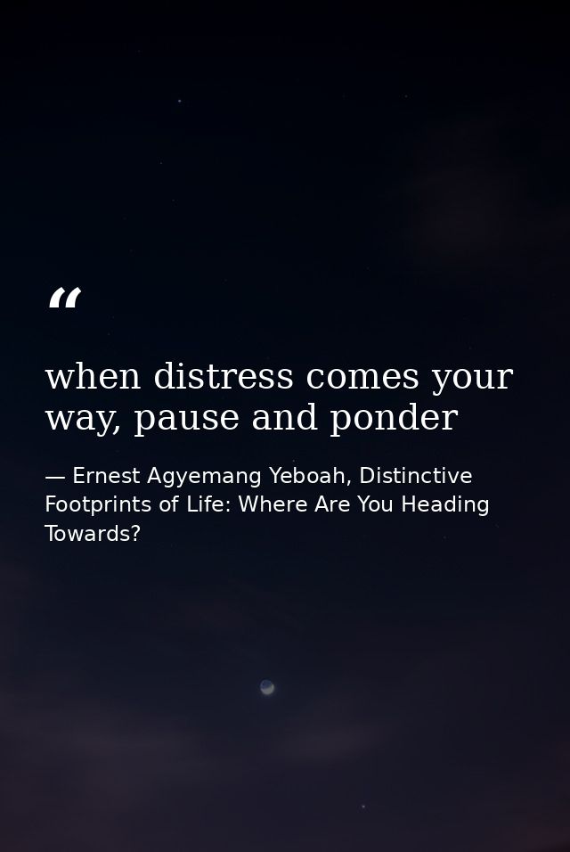 when distress comes your way, pause and ponder — Ernest Agyemang Yeboah, Distinctive Footprints of Life: Where Are You Heading Towards?