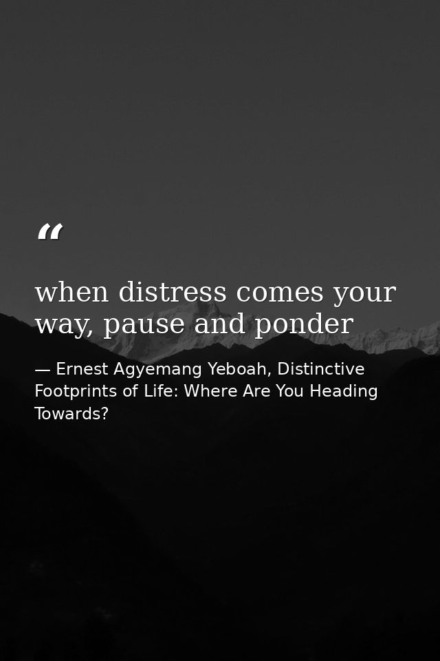 when distress comes your way, pause and ponder — Ernest Agyemang Yeboah, Distinctive Footprints of Life: Where Are You Heading Towards?