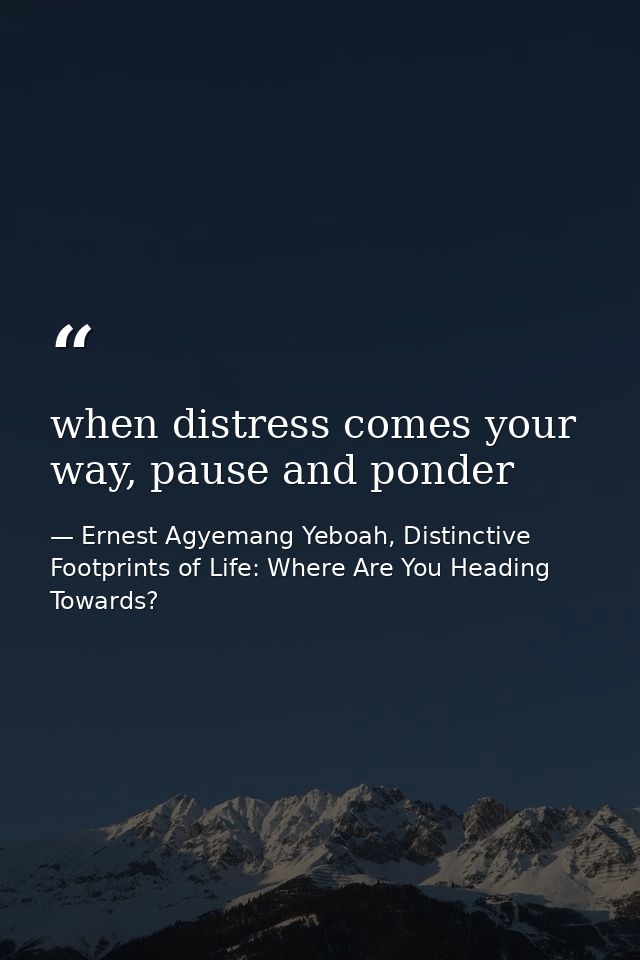 when distress comes your way, pause and ponder — Ernest Agyemang Yeboah, Distinctive Footprints of Life: Where Are You Heading Towards?