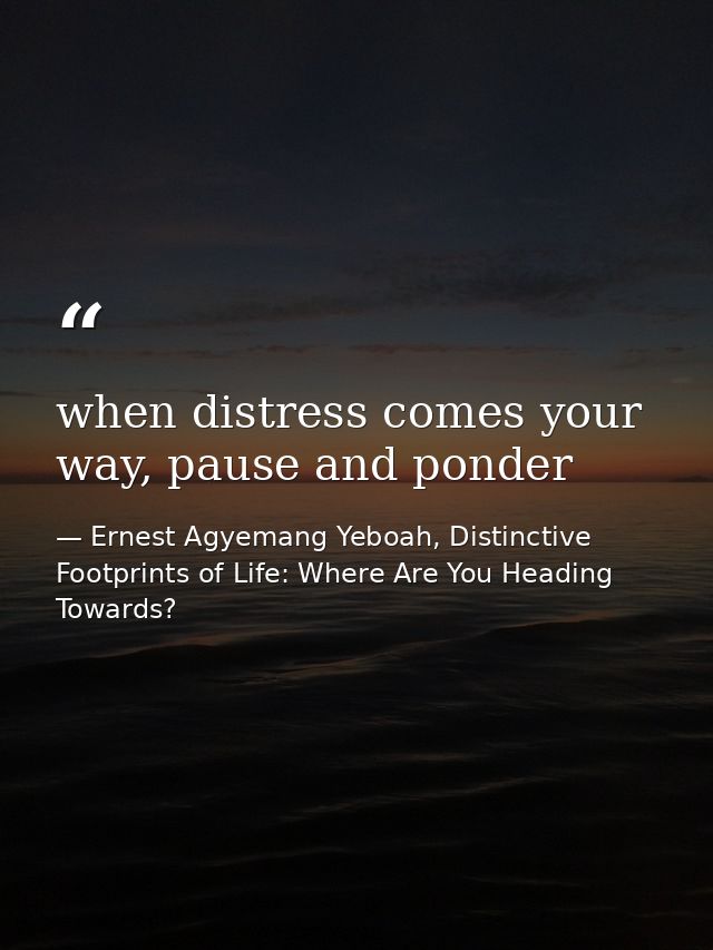 when distress comes your way, pause and ponder — Ernest Agyemang Yeboah, Distinctive Footprints of Life: Where Are You Heading Towards?
