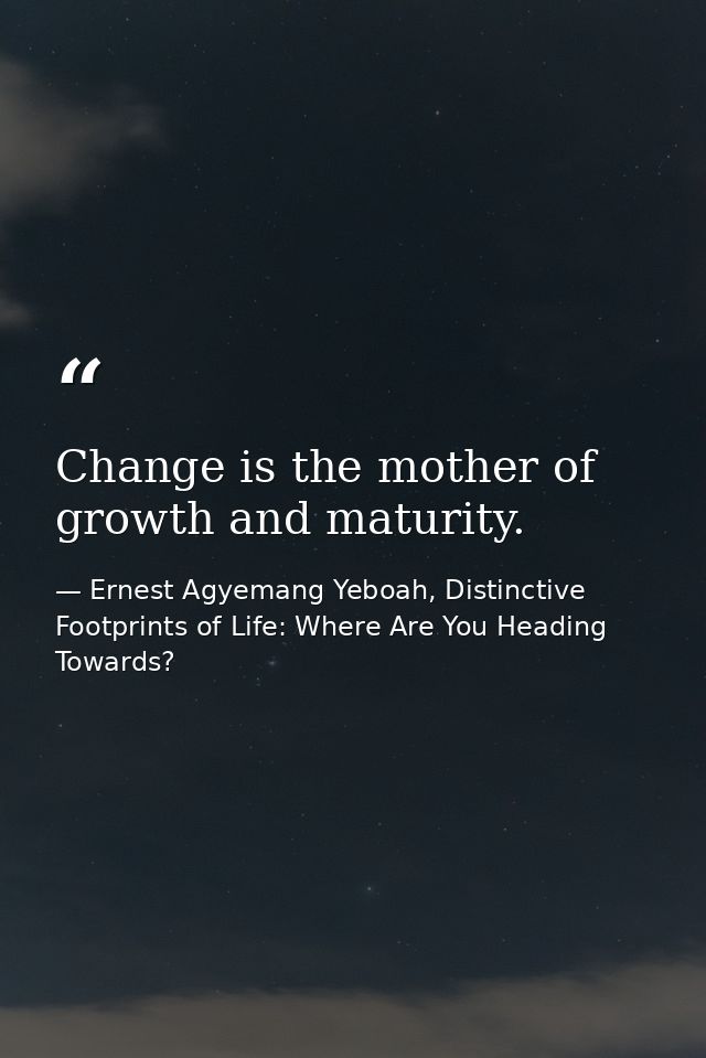 Change is the mother of growth and maturity. — Ernest Agyemang Yeboah, Distinctive Footprints of Life: Where Are You Heading Towards?