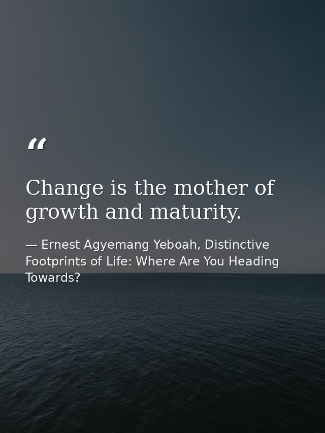 Change is the mother of growth and maturity. — Ernest Agyemang Yeboah, Distinctive Footprints of Life: Where Are You Heading Towards?