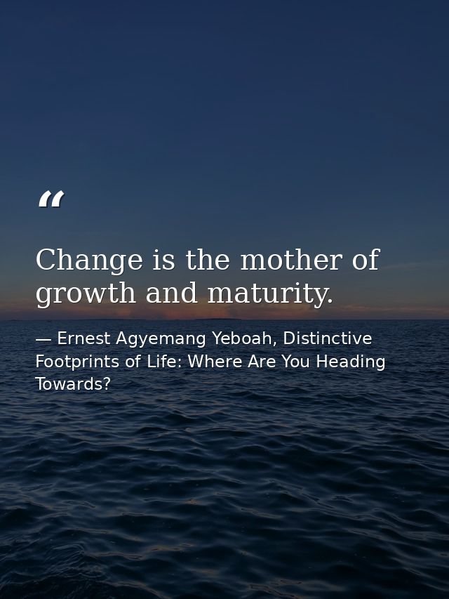 Change is the mother of growth and maturity. — Ernest Agyemang Yeboah, Distinctive Footprints of Life: Where Are You Heading Towards?