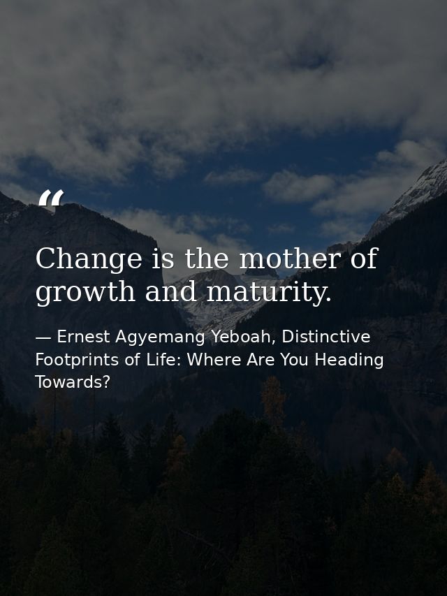 Change is the mother of growth and maturity. — Ernest Agyemang Yeboah, Distinctive Footprints of Life: Where Are You Heading Towards?