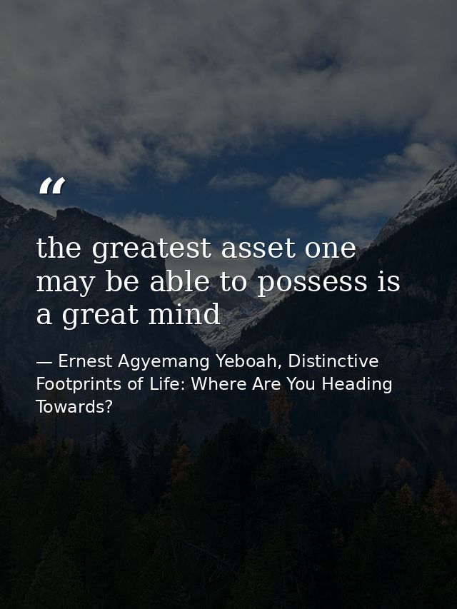 the greatest asset one may be able to possess is a great mind — Ernest Agyemang Yeboah, Distinctive Footprints of Life: Where Are You Heading Towards?