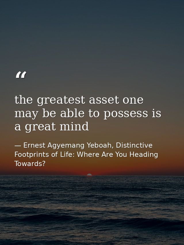 the greatest asset one may be able to possess is a great mind — Ernest Agyemang Yeboah, Distinctive Footprints of Life: Where Are You Heading Towards?