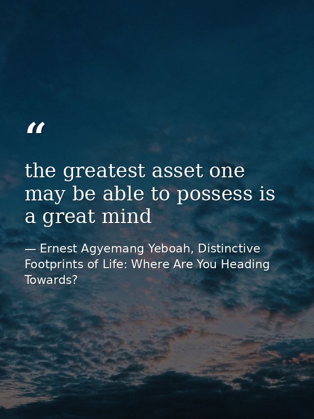 the greatest asset one may be able to possess is a great mind — Ernest Agyemang Yeboah, Distinctive Footprints of Life: Where Are You Heading Towards?