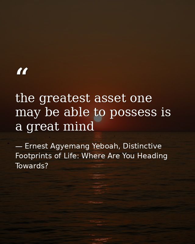 the greatest asset one may be able to possess is a great mind — Ernest Agyemang Yeboah, Distinctive Footprints of Life: Where Are You Heading Towards?