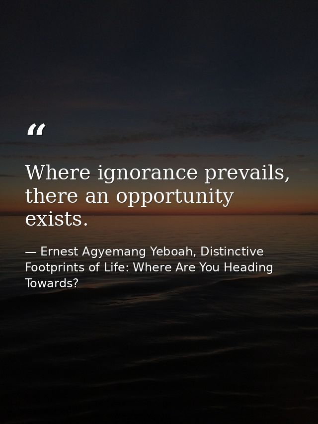 Where ignorance prevails, there an opportunity exists. — Ernest Agyemang Yeboah, Distinctive Footprints of Life: Where Are You Heading Towards?