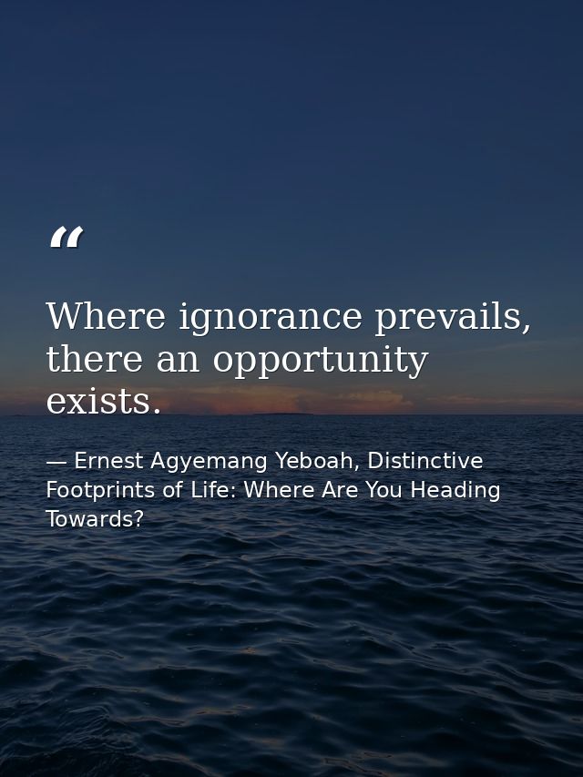 Where ignorance prevails, there an opportunity exists. — Ernest Agyemang Yeboah, Distinctive Footprints of Life: Where Are You Heading Towards?
