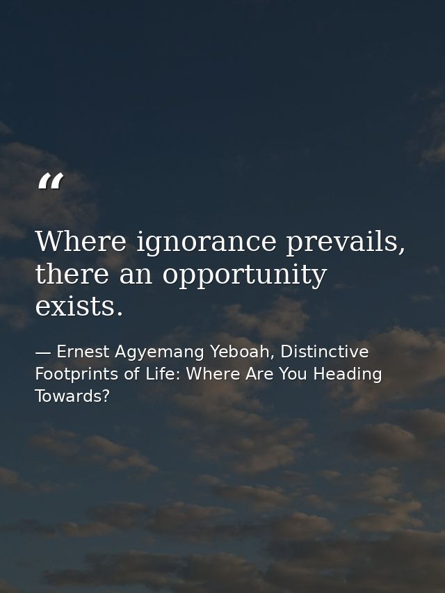 Where ignorance prevails, there an opportunity exists. — Ernest Agyemang Yeboah, Distinctive Footprints of Life: Where Are You Heading Towards?