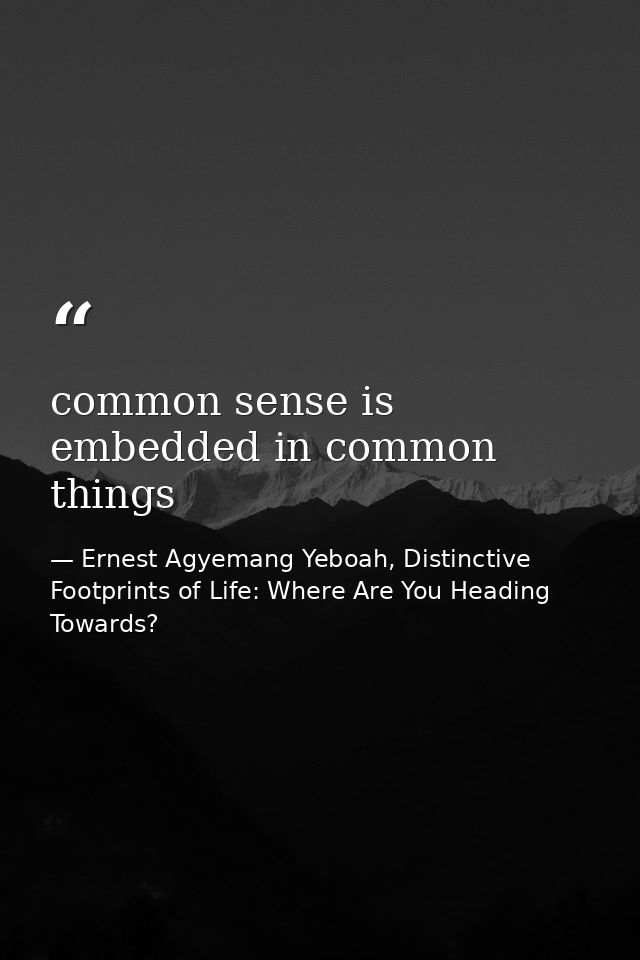 common sense is embedded in common things — Ernest Agyemang Yeboah, Distinctive Footprints of Life: Where Are You Heading Towards?