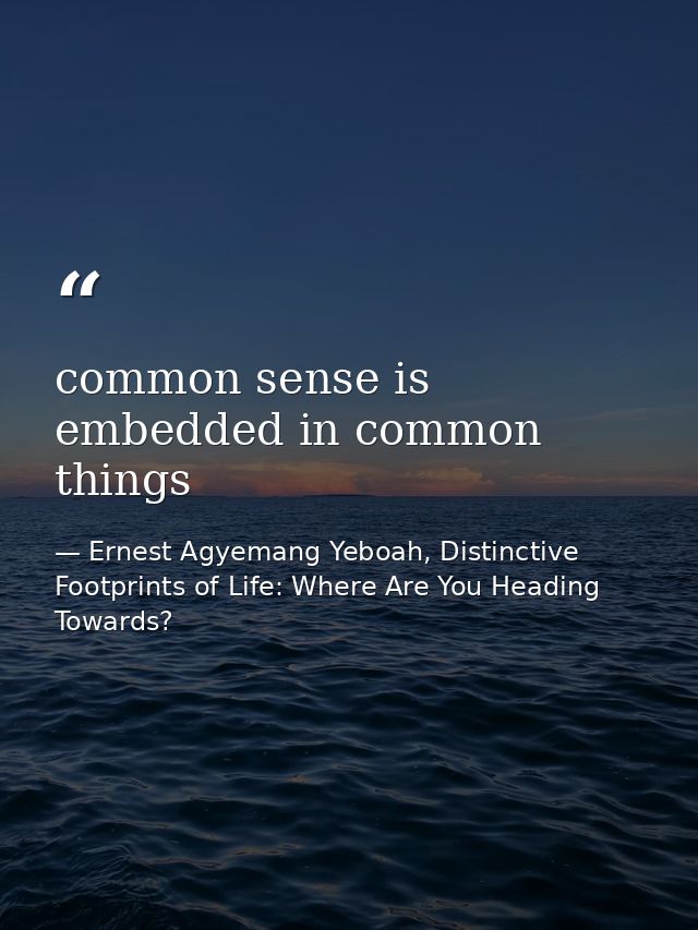 common sense is embedded in common things — Ernest Agyemang Yeboah, Distinctive Footprints of Life: Where Are You Heading Towards?
