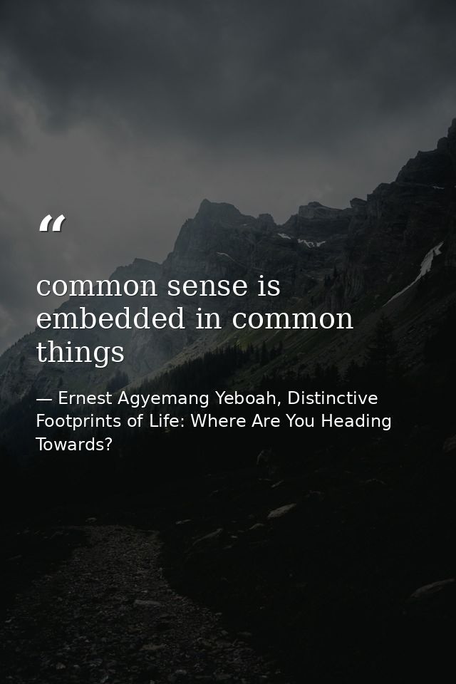 common sense is embedded in common things — Ernest Agyemang Yeboah, Distinctive Footprints of Life: Where Are You Heading Towards?