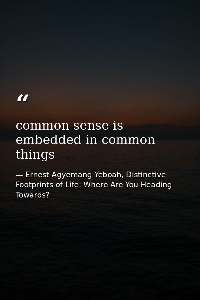 common sense is embedded in common things — Ernest Agyemang Yeboah, Distinctive Footprints of Life: Where Are You Heading Towards?