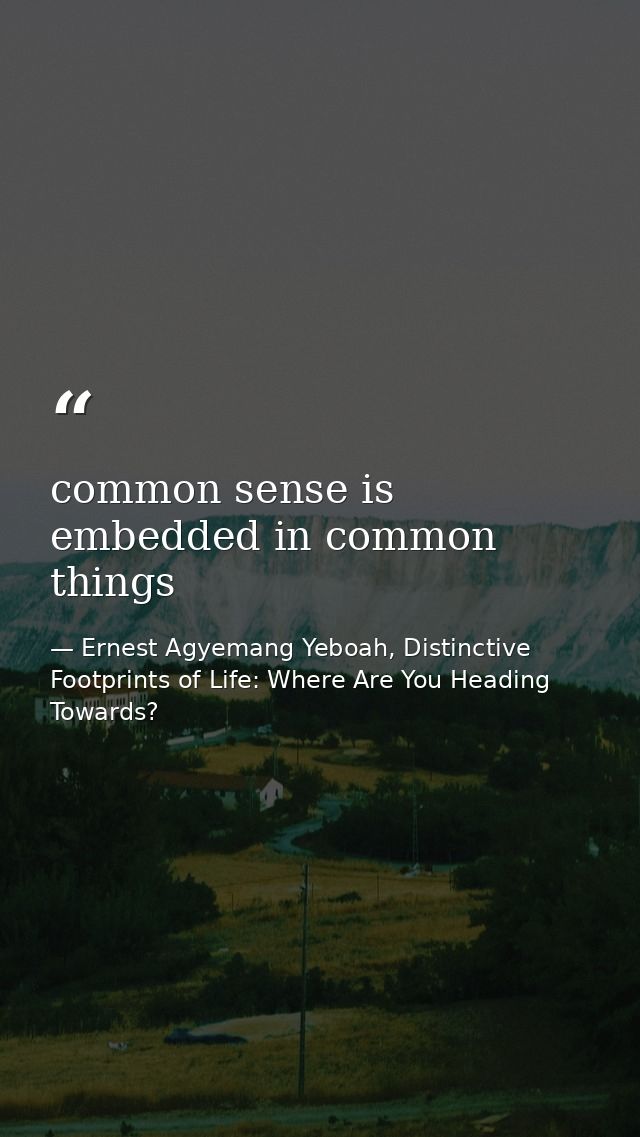 common sense is embedded in common things — Ernest Agyemang Yeboah, Distinctive Footprints of Life: Where Are You Heading Towards?