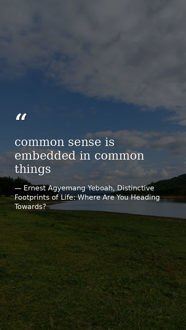 common sense is embedded in common things — Ernest Agyemang Yeboah, Distinctive Footprints of Life: Where Are You Heading Towards?