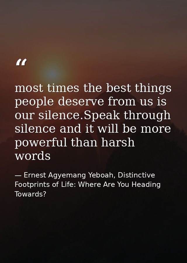 most times the best things people deserve from us is our silence.Speak through silence and it will be more powerful than — Ernest Agyemang Yeboah, Distinctive Footprints of Life: Where Are You Heading Towards?