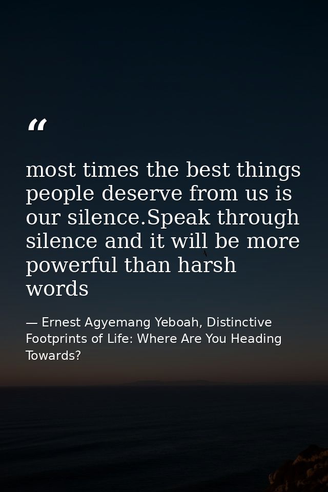 most times the best things people deserve from us is our silence.Speak through silence and it will be more powerful than — Ernest Agyemang Yeboah, Distinctive Footprints of Life: Where Are You Heading Towards?