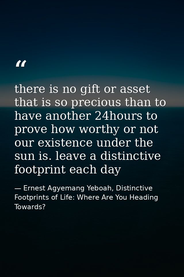 there is no gift or asset that is so precious than to have another 24hours to prove how worthy or not our existence unde — Ernest Agyemang Yeboah, Distinctive Footprints of Life: Where Are You Heading Towards?