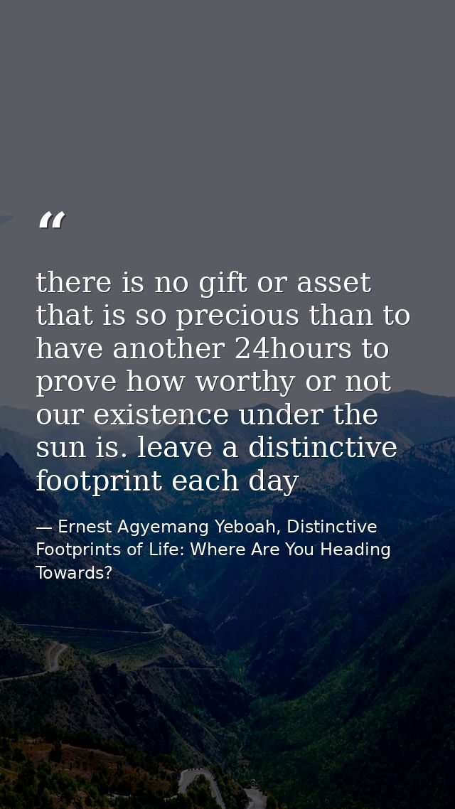 there is no gift or asset that is so precious than to have another 24hours to prove how worthy or not our existence unde — Ernest Agyemang Yeboah, Distinctive Footprints of Life: Where Are You Heading Towards?