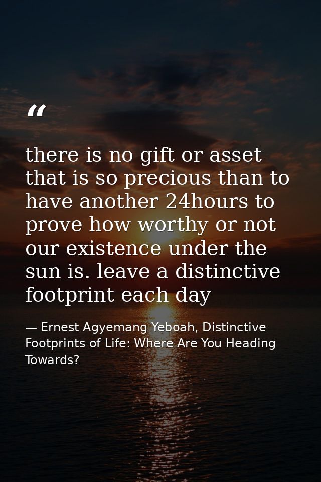 there is no gift or asset that is so precious than to have another 24hours to prove how worthy or not our existence unde — Ernest Agyemang Yeboah, Distinctive Footprints of Life: Where Are You Heading Towards?